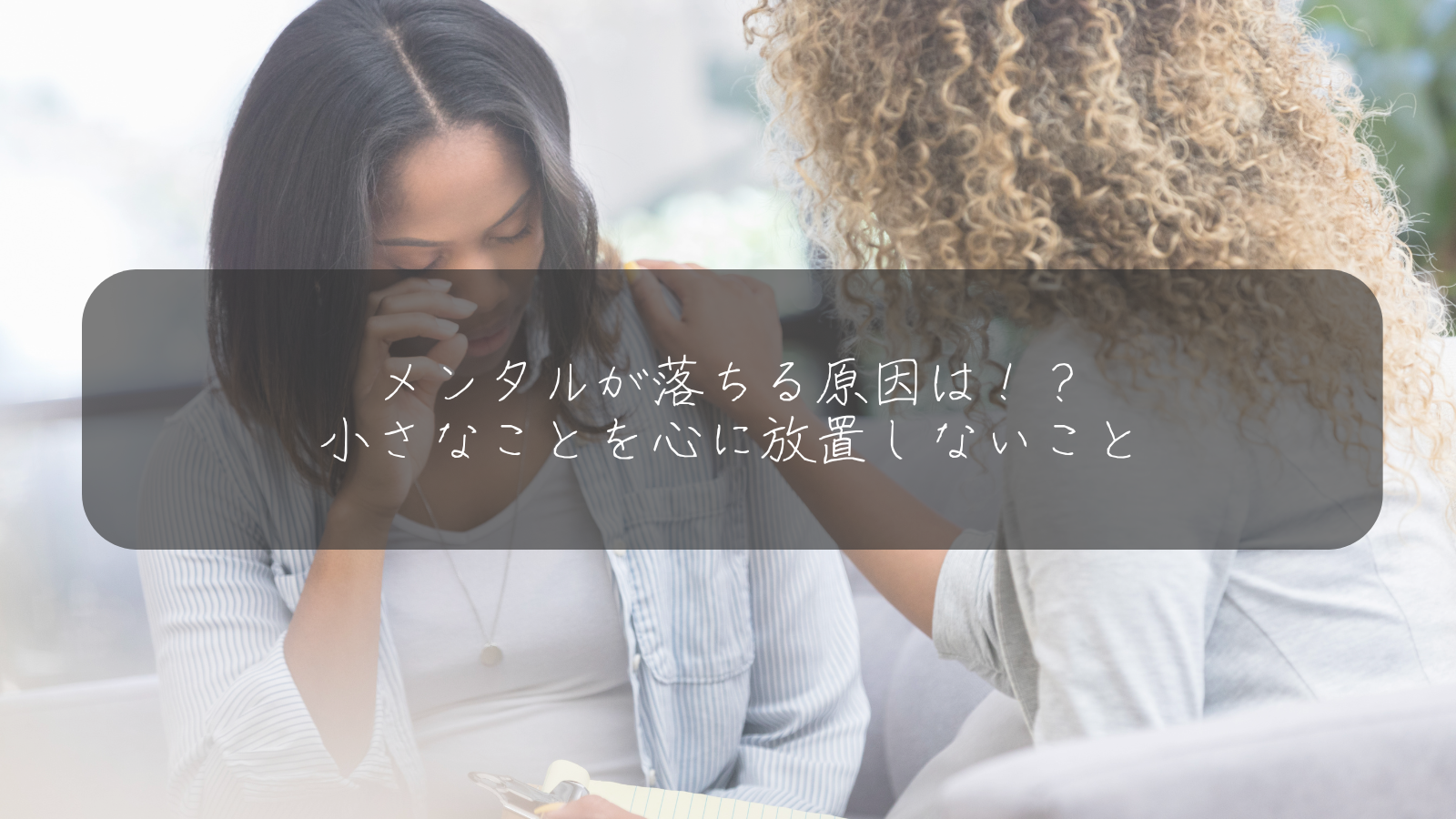 メンタルが落ちる原因は！？ 小さなことを心に放置しないこと