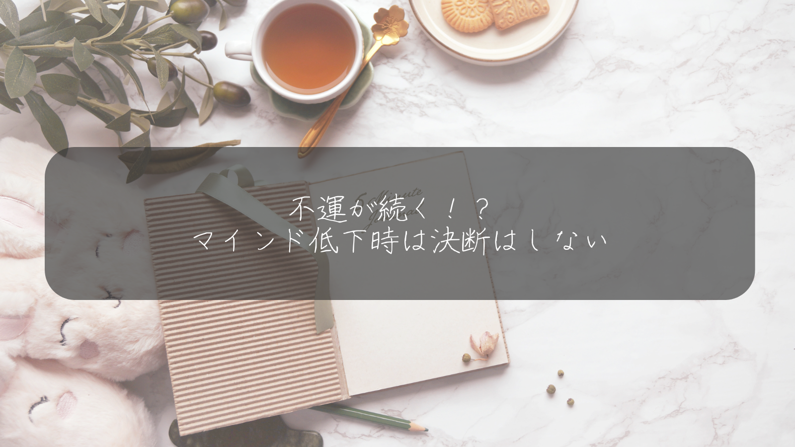 不運が続く！？ マインド低下時は決断はしない