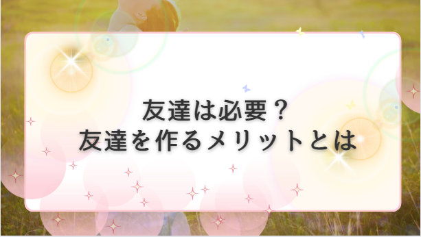 友達は必要？友達を作るメリット