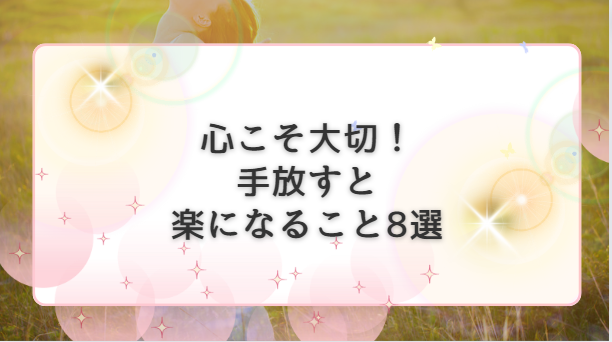 心こそ大切！手放すと楽になること8 選