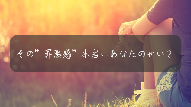 その”罪悪感”本当にあなたのせい?