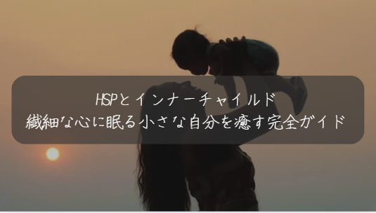 HSPとインナーチャイルド 繊細な心に眠る小さな自分を癒す完全ガイド