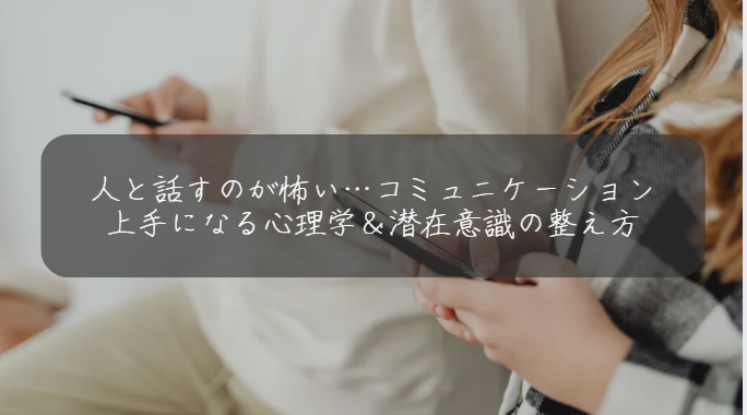 人と話すのが怖い…コミュニケーション上手になる心理学＆潜在意識の整え方