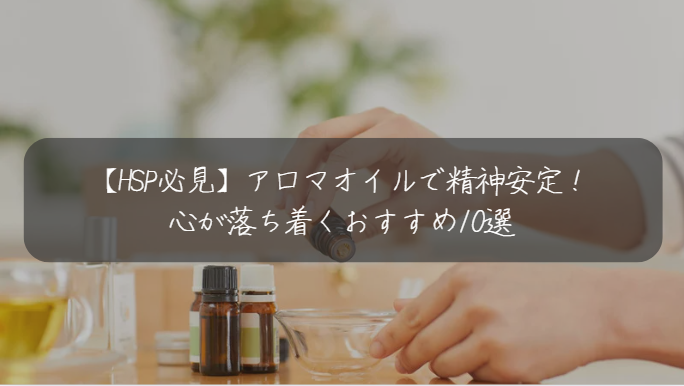 【HSP必見】アロマオイルで精神安定！ 心が落ち着くおすすめ10選